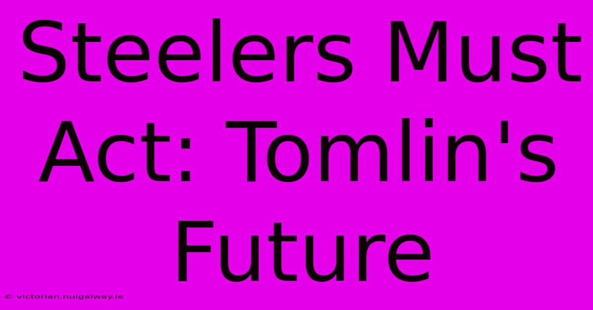 Steelers Must Act: Tomlin's Future