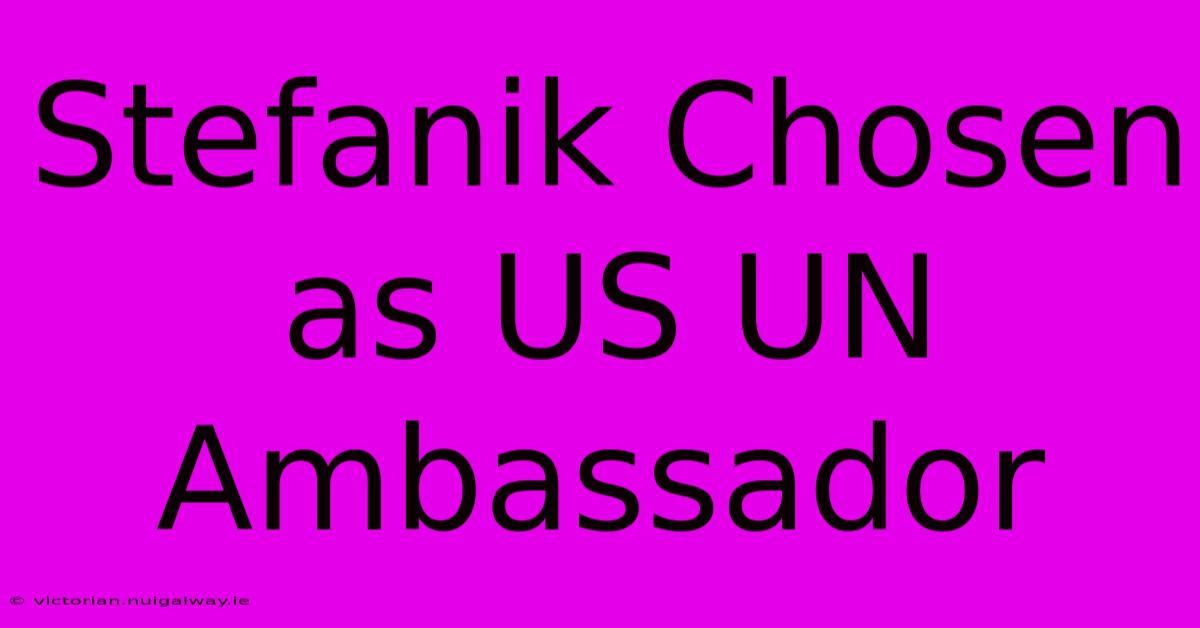 Stefanik Chosen As US UN Ambassador