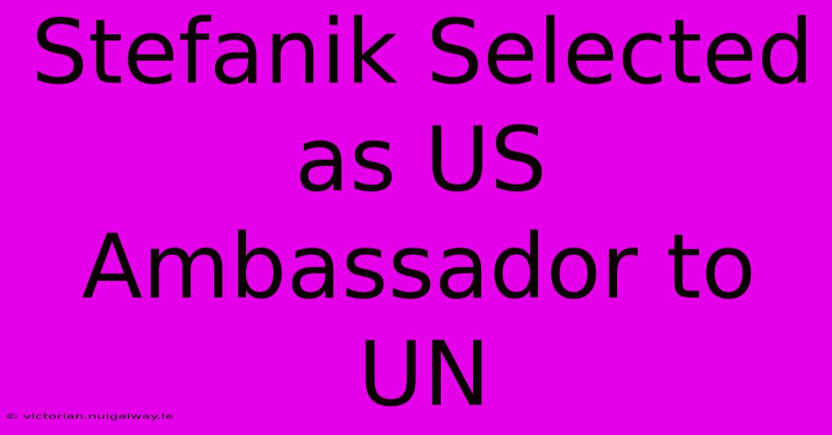 Stefanik Selected As US Ambassador To UN