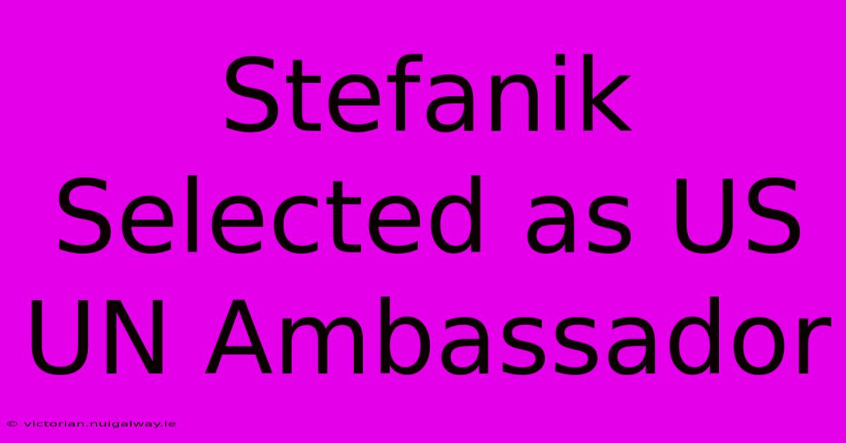 Stefanik Selected As US UN Ambassador