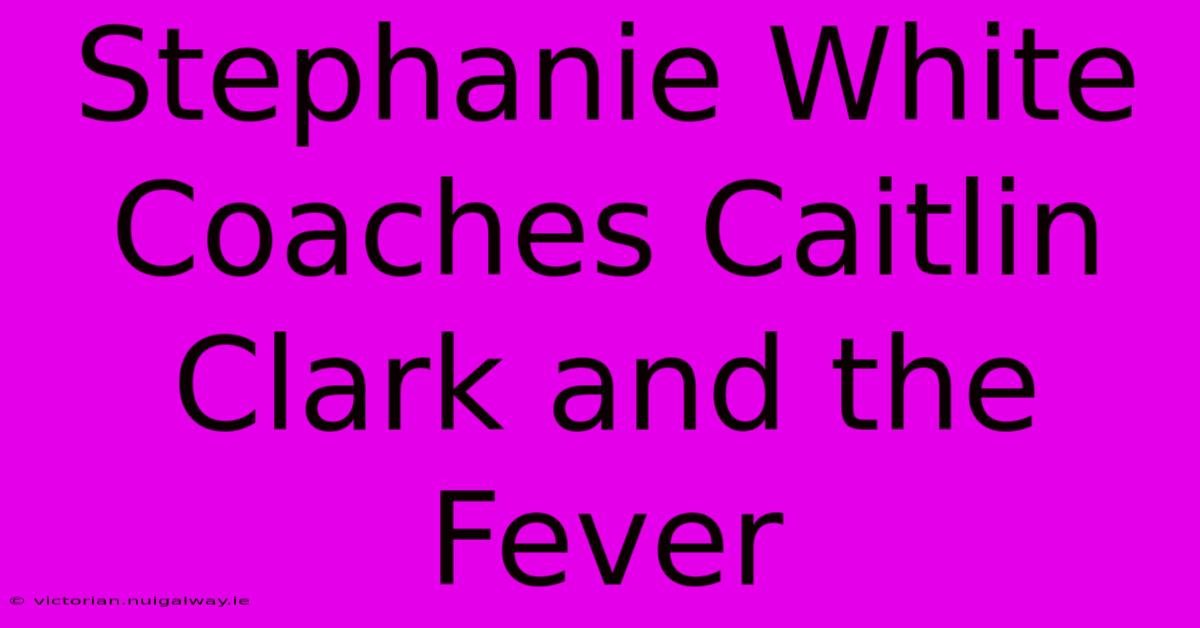 Stephanie White Coaches Caitlin Clark And The Fever