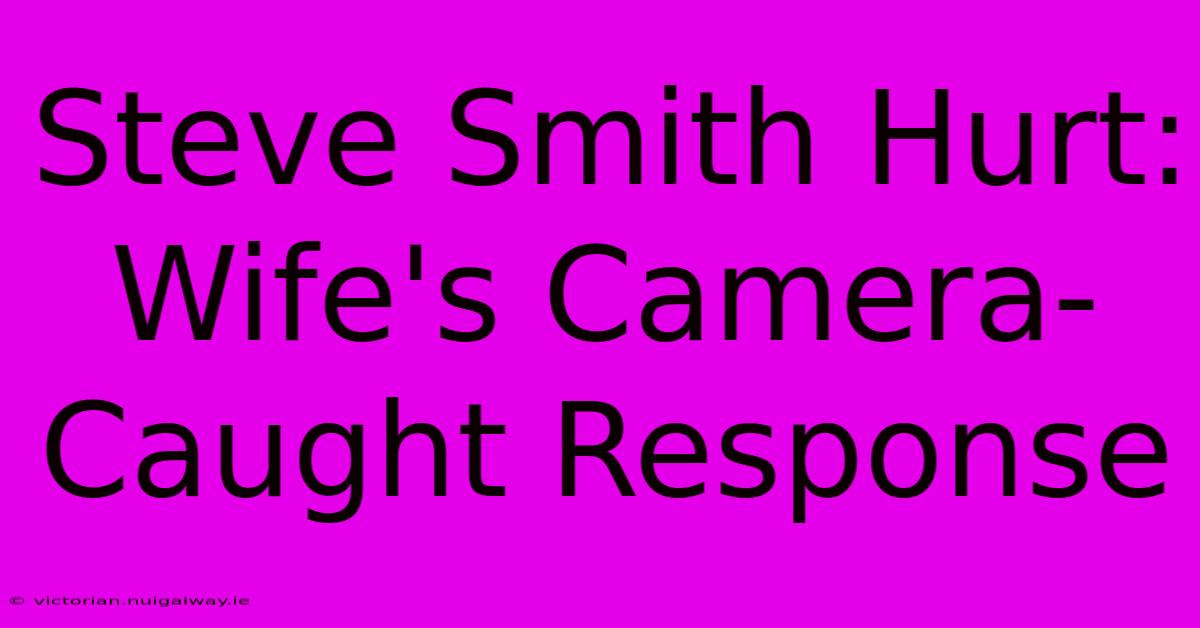 Steve Smith Hurt: Wife's Camera-Caught Response