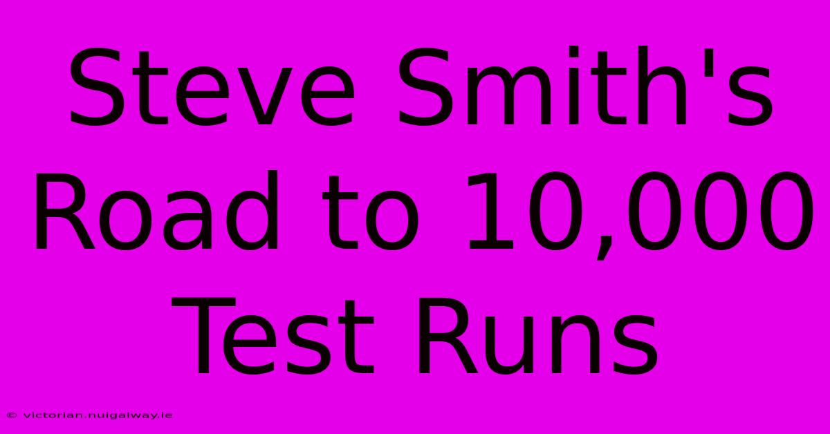 Steve Smith's Road To 10,000 Test Runs