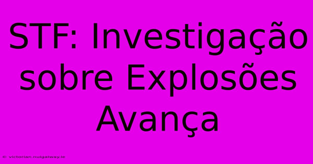 STF: Investigação Sobre Explosões Avança 