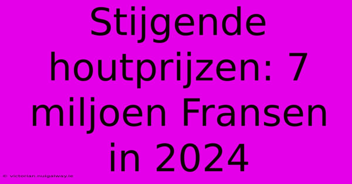 Stijgende Houtprijzen: 7 Miljoen Fransen In 2024