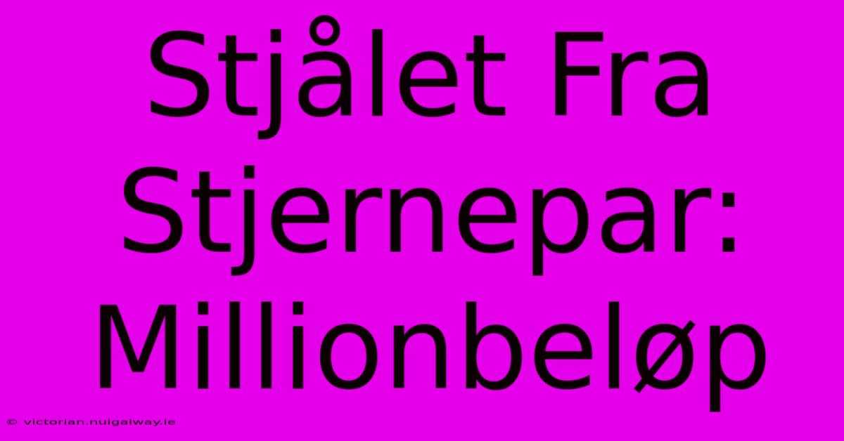 Stjålet Fra Stjernepar: Millionbeløp