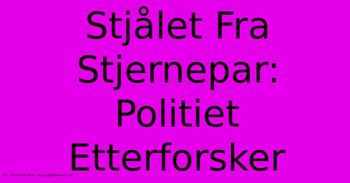 Stjålet Fra Stjernepar: Politiet Etterforsker 