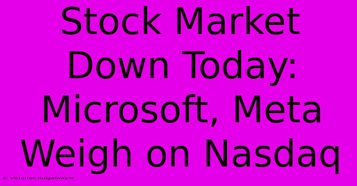 Stock Market Down Today: Microsoft, Meta Weigh On Nasdaq