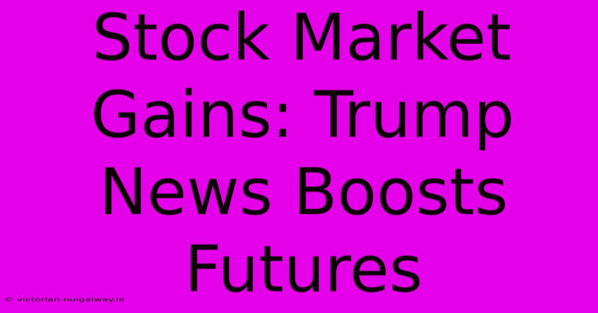 Stock Market Gains: Trump News Boosts Futures