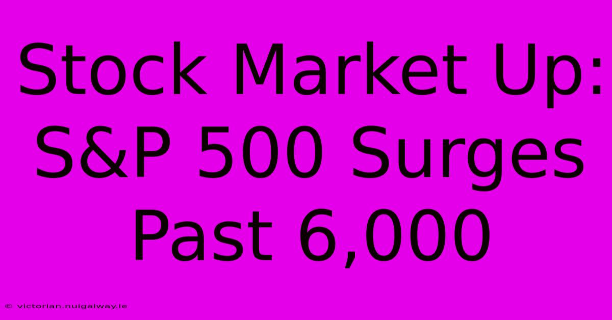 Stock Market Up: S&P 500 Surges Past 6,000