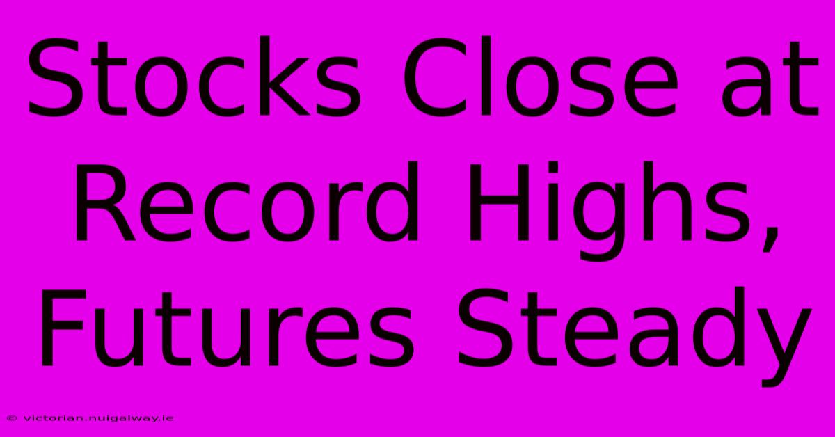 Stocks Close At Record Highs, Futures Steady