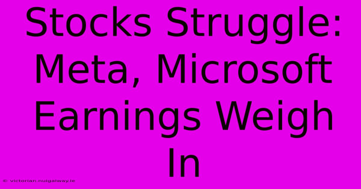 Stocks Struggle: Meta, Microsoft Earnings Weigh In 