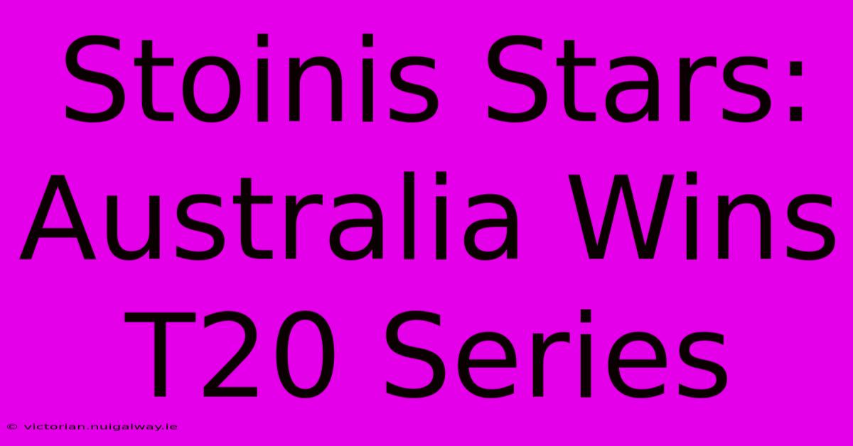 Stoinis Stars: Australia Wins T20 Series