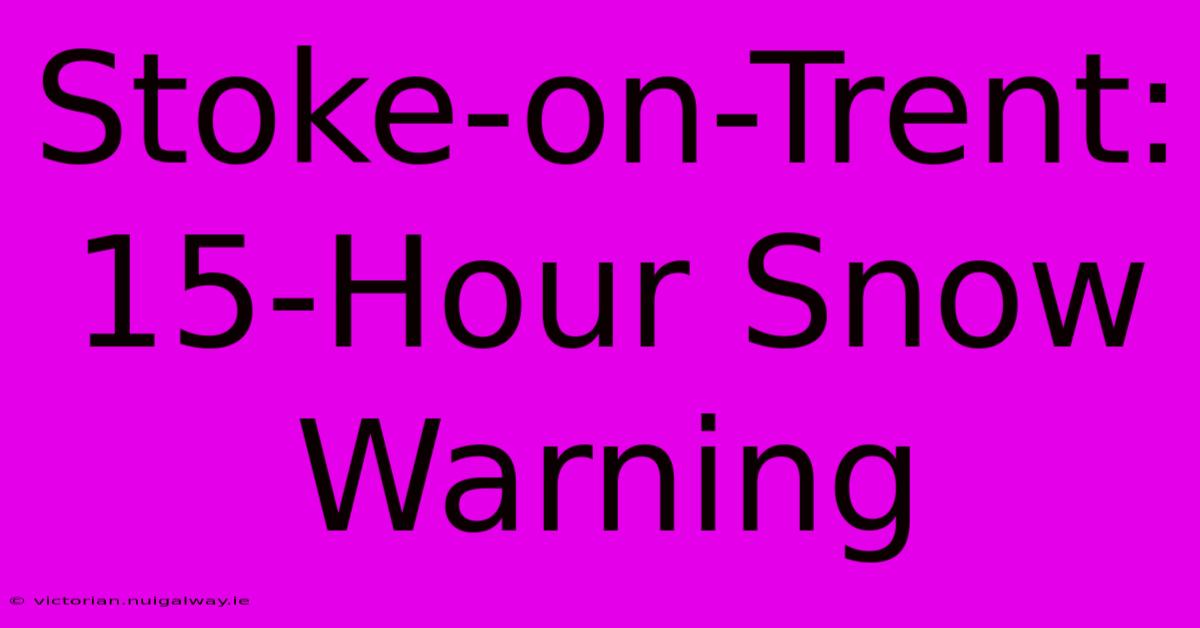 Stoke-on-Trent: 15-Hour Snow Warning