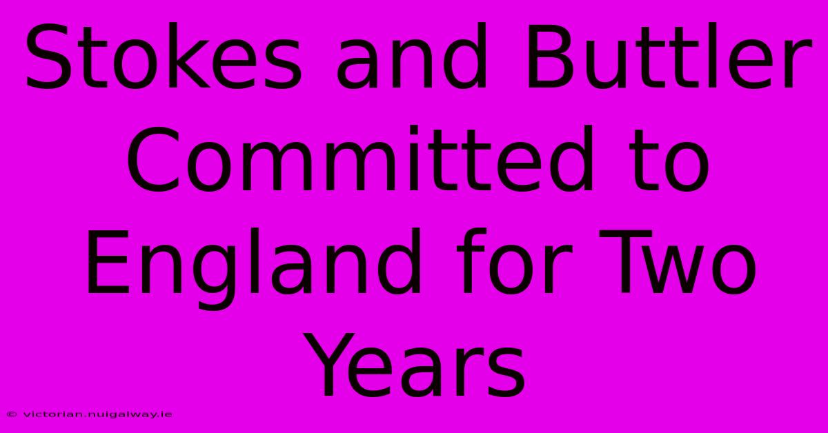 Stokes And Buttler Committed To England For Two Years