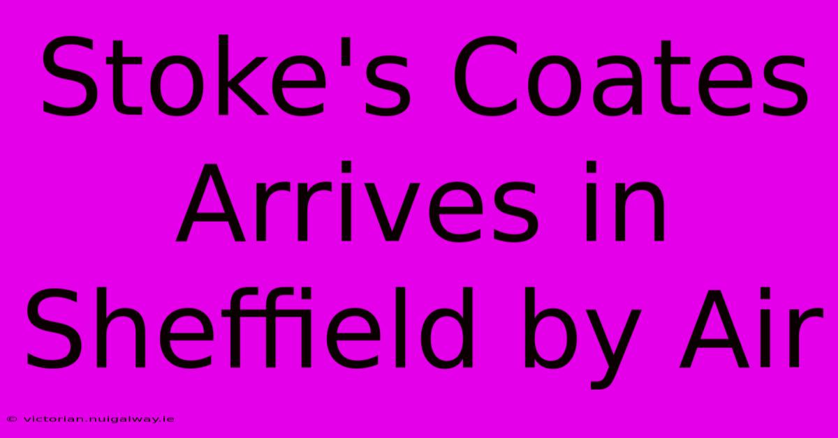 Stoke's Coates Arrives In Sheffield By Air 