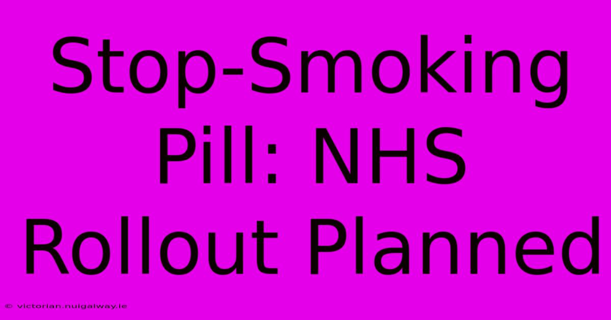 Stop-Smoking Pill: NHS Rollout Planned