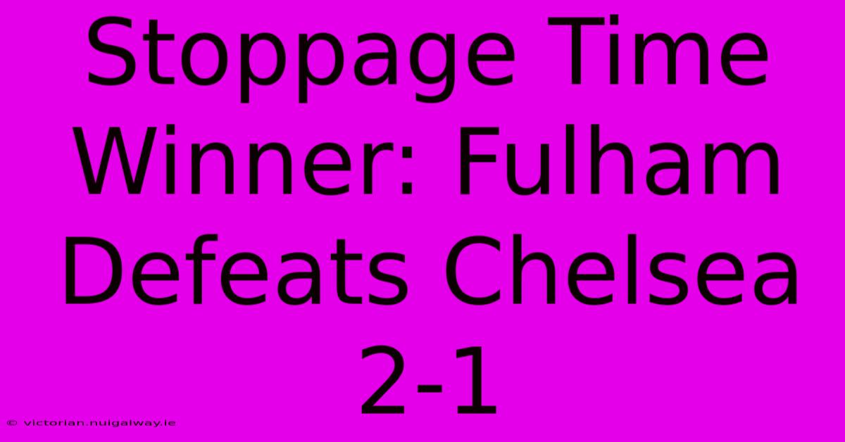 Stoppage Time Winner: Fulham Defeats Chelsea 2-1