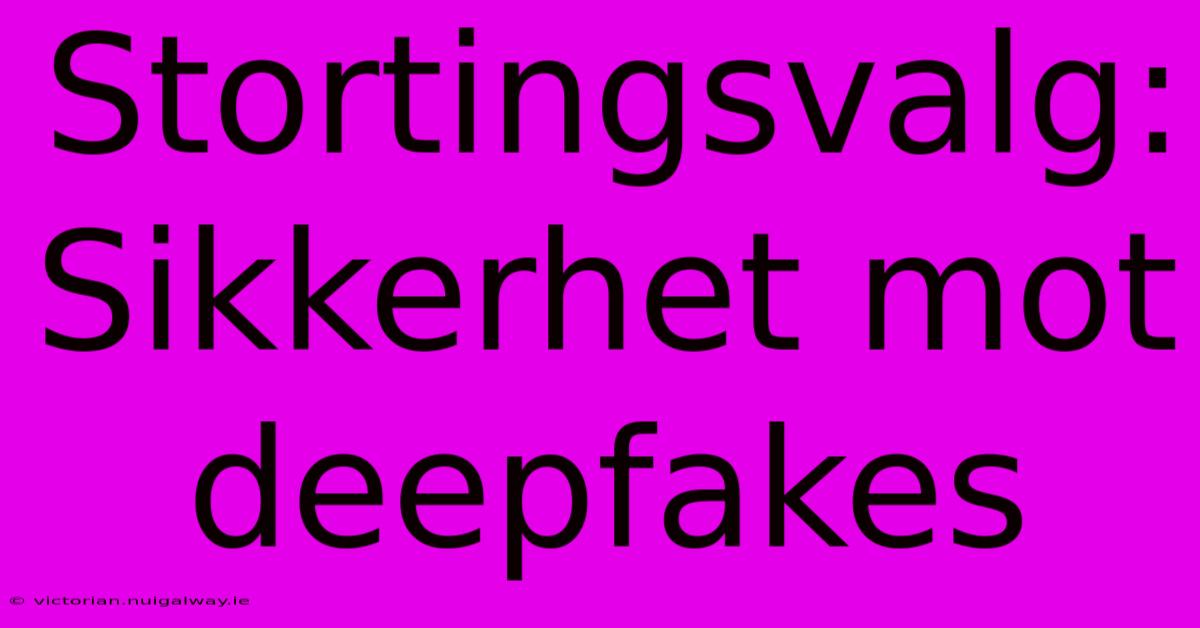 Stortingsvalg: Sikkerhet Mot Deepfakes