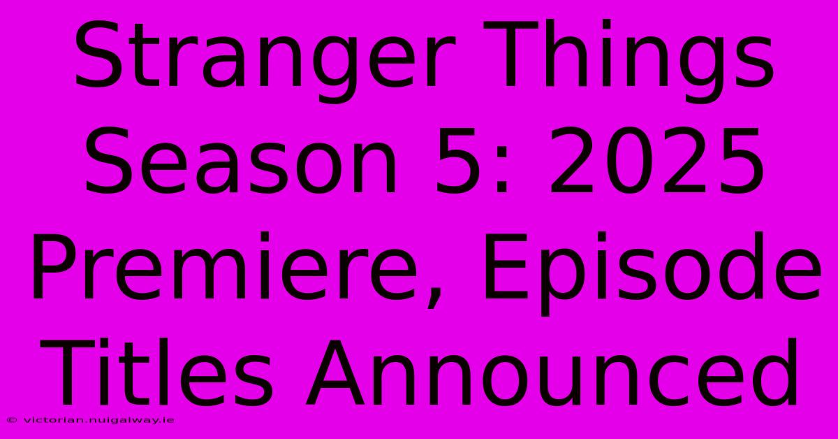 Stranger Things Season 5: 2025 Premiere, Episode Titles Announced