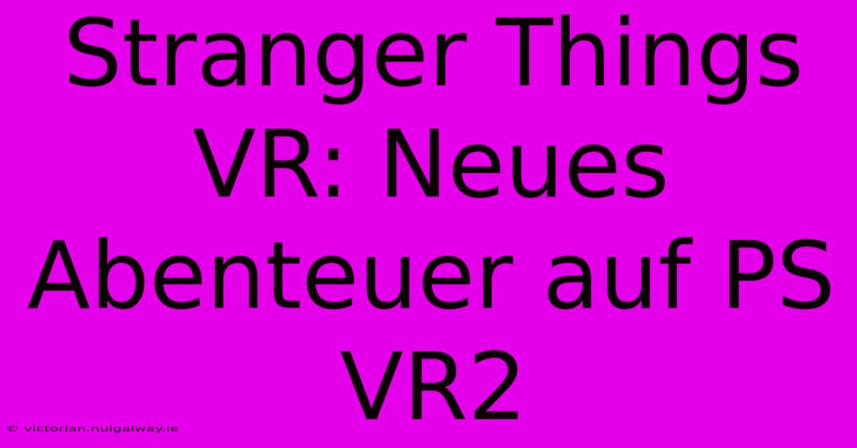 Stranger Things VR: Neues Abenteuer Auf PS VR2