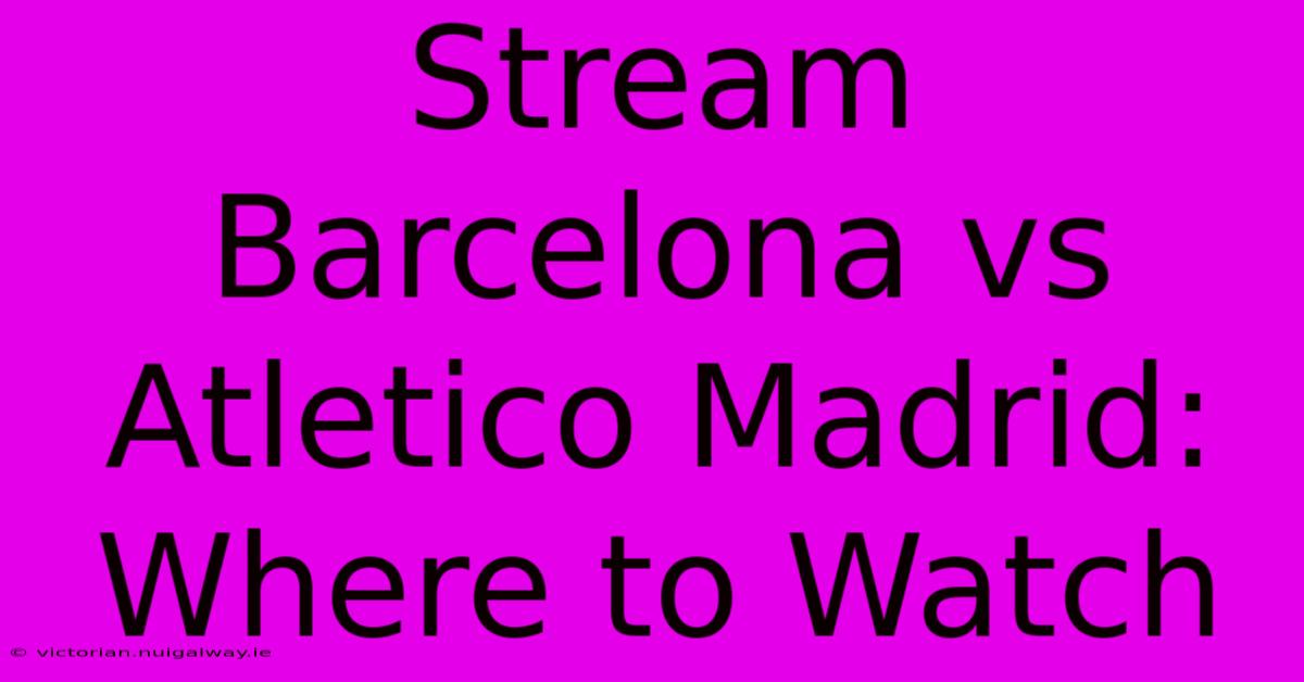 Stream Barcelona Vs Atletico Madrid: Where To Watch