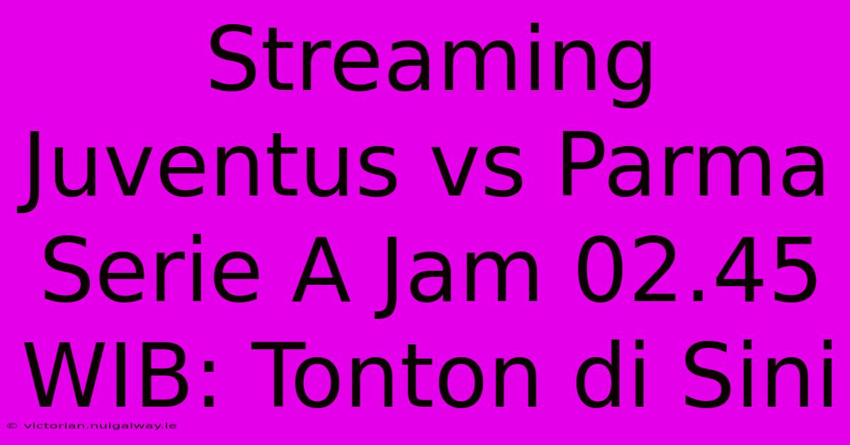 Streaming Juventus Vs Parma Serie A Jam 02.45 WIB: Tonton Di Sini