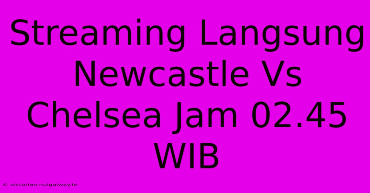 Streaming Langsung Newcastle Vs Chelsea Jam 02.45 WIB