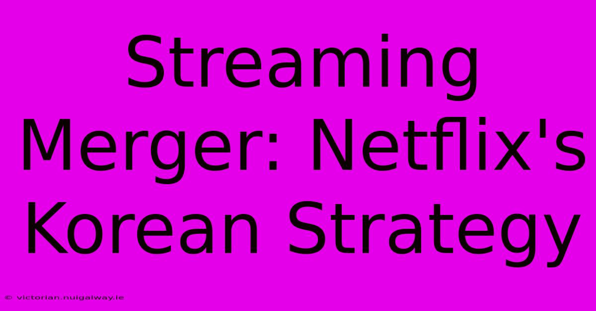 Streaming Merger: Netflix's Korean Strategy