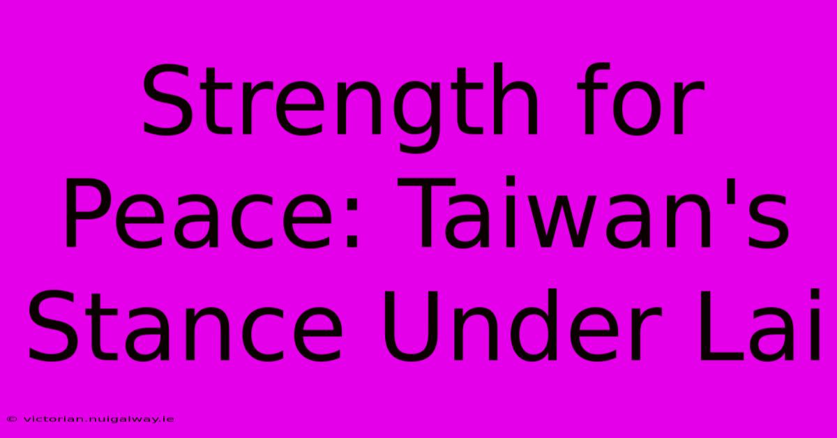 Strength For Peace: Taiwan's Stance Under Lai