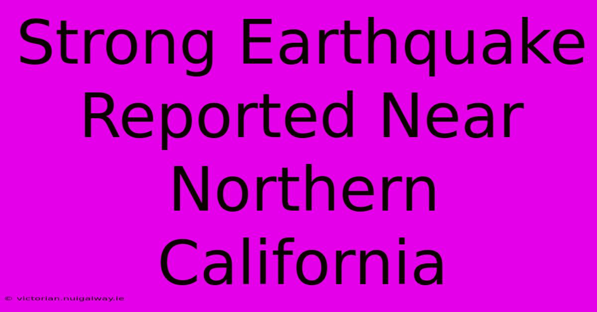 Strong Earthquake Reported Near Northern California