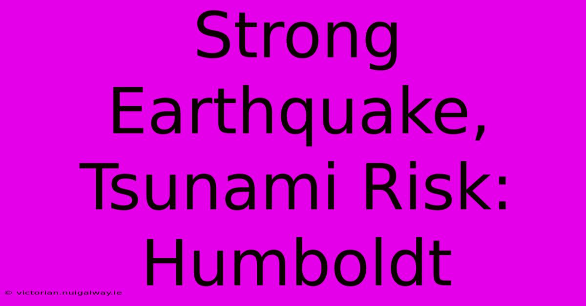 Strong Earthquake, Tsunami Risk: Humboldt