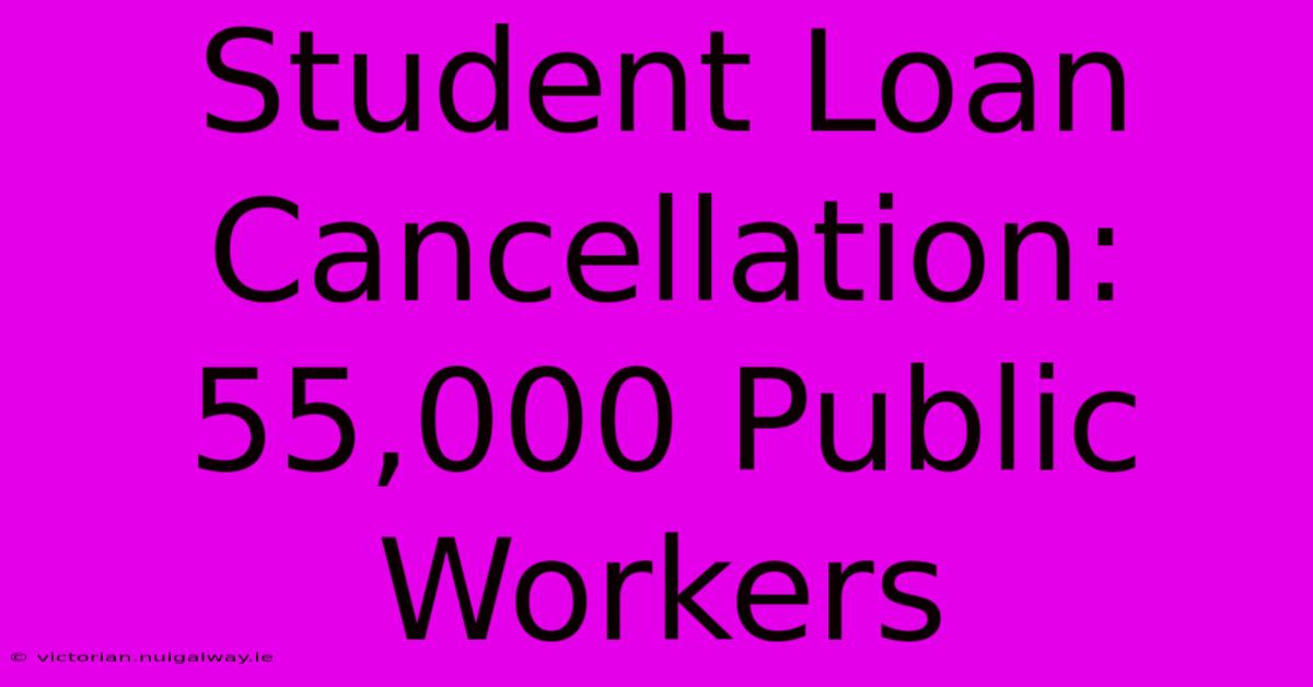 Student Loan Cancellation:  55,000 Public Workers