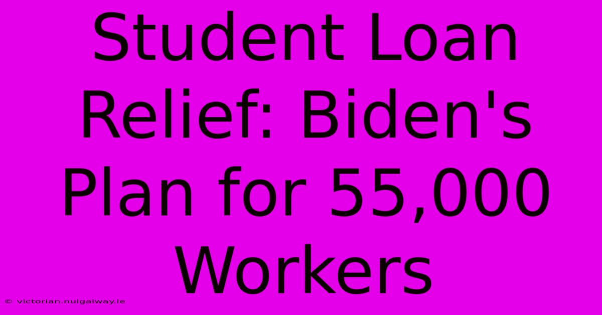 Student Loan Relief: Biden's Plan For 55,000 Workers