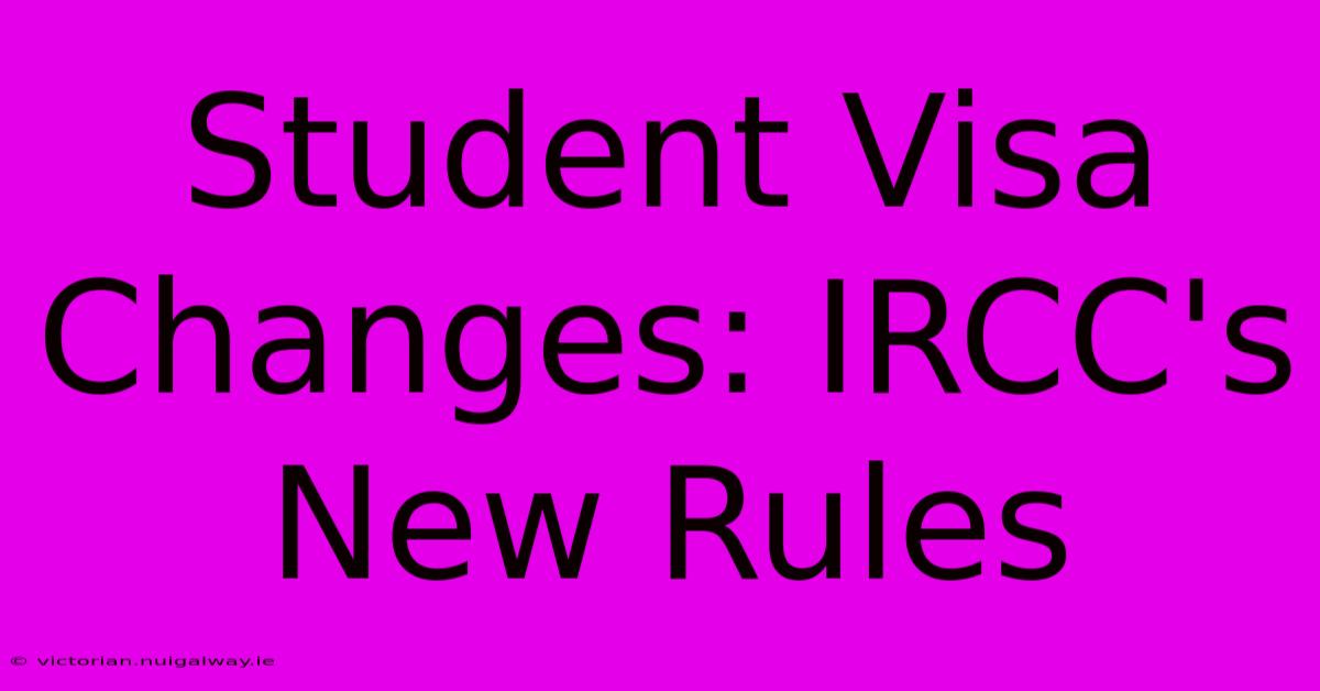 Student Visa Changes: IRCC's New Rules