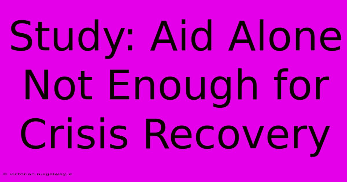 Study: Aid Alone Not Enough For Crisis Recovery