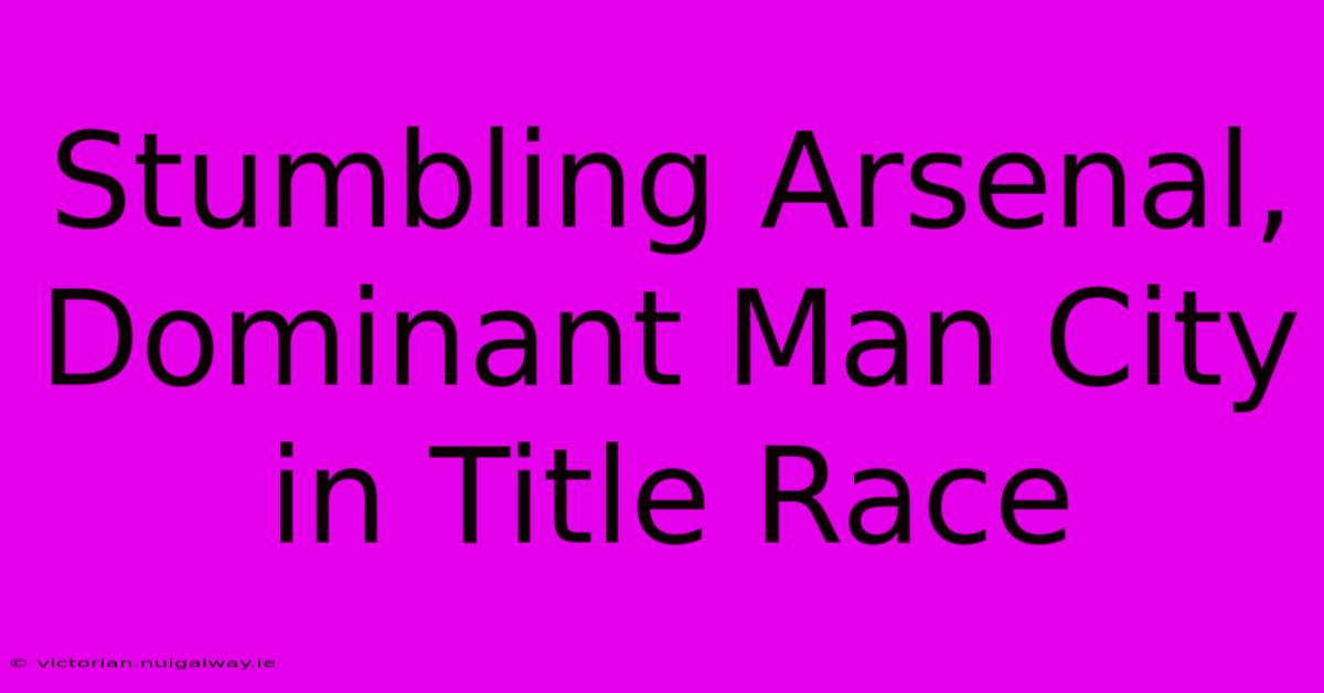 Stumbling Arsenal, Dominant Man City In Title Race