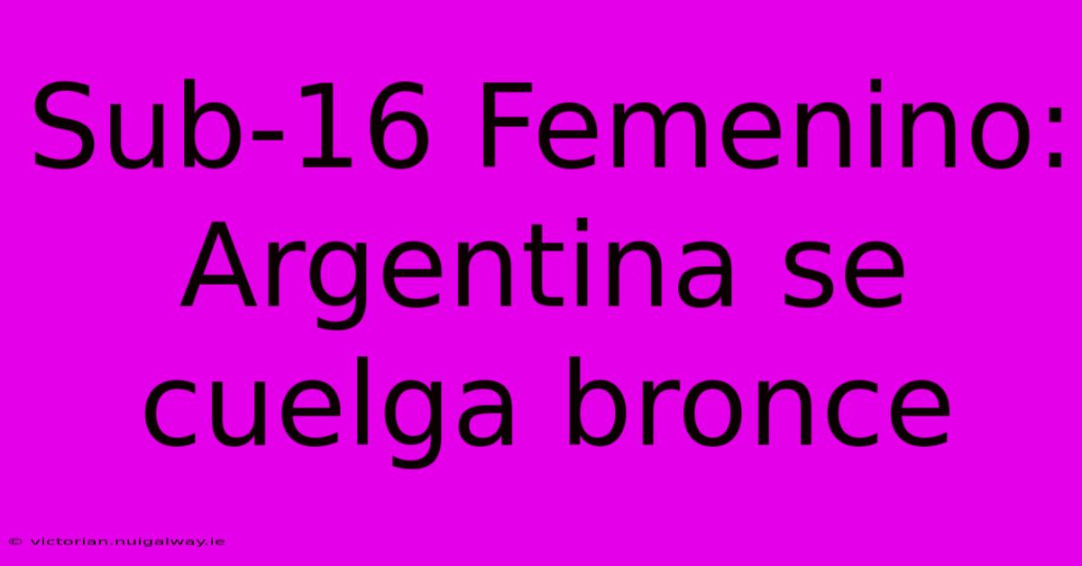 Sub-16 Femenino: Argentina Se Cuelga Bronce