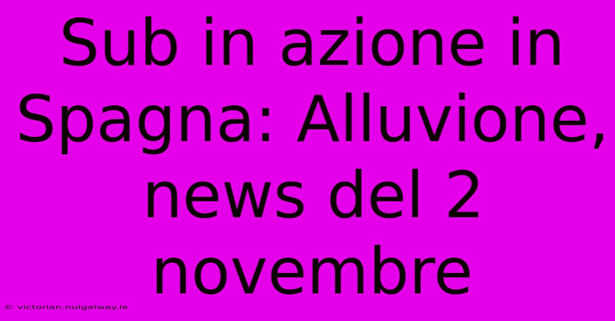 Sub In Azione In Spagna: Alluvione, News Del 2 Novembre