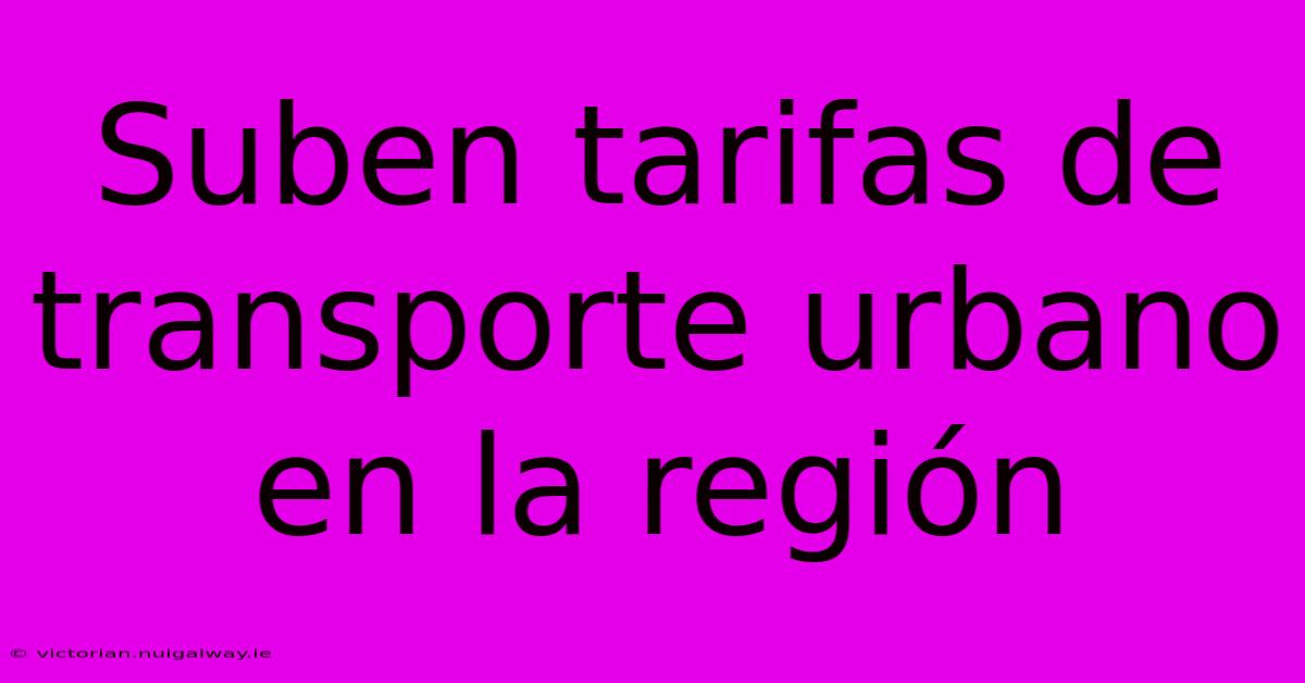 Suben Tarifas De Transporte Urbano En La Región