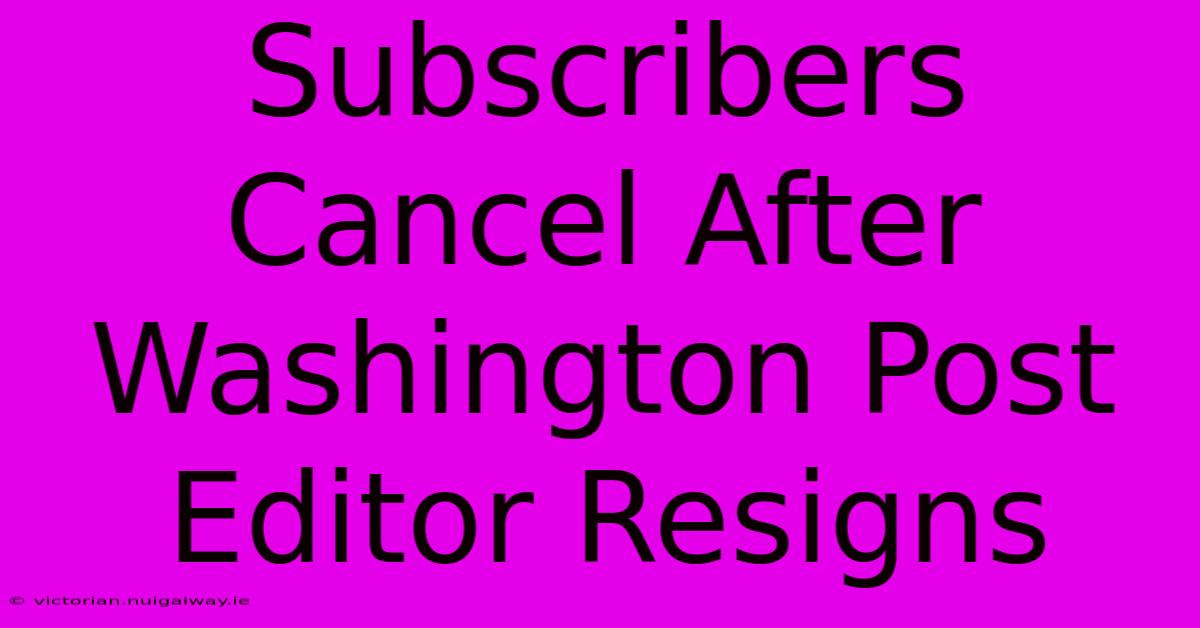 Subscribers Cancel After Washington Post Editor Resigns