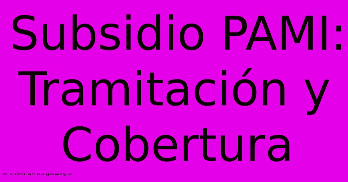 Subsidio PAMI: Tramitación Y Cobertura