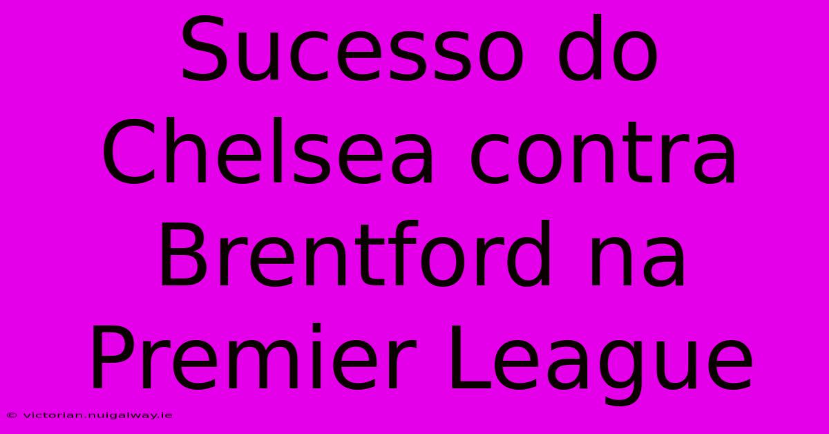 Sucesso Do Chelsea Contra Brentford Na Premier League