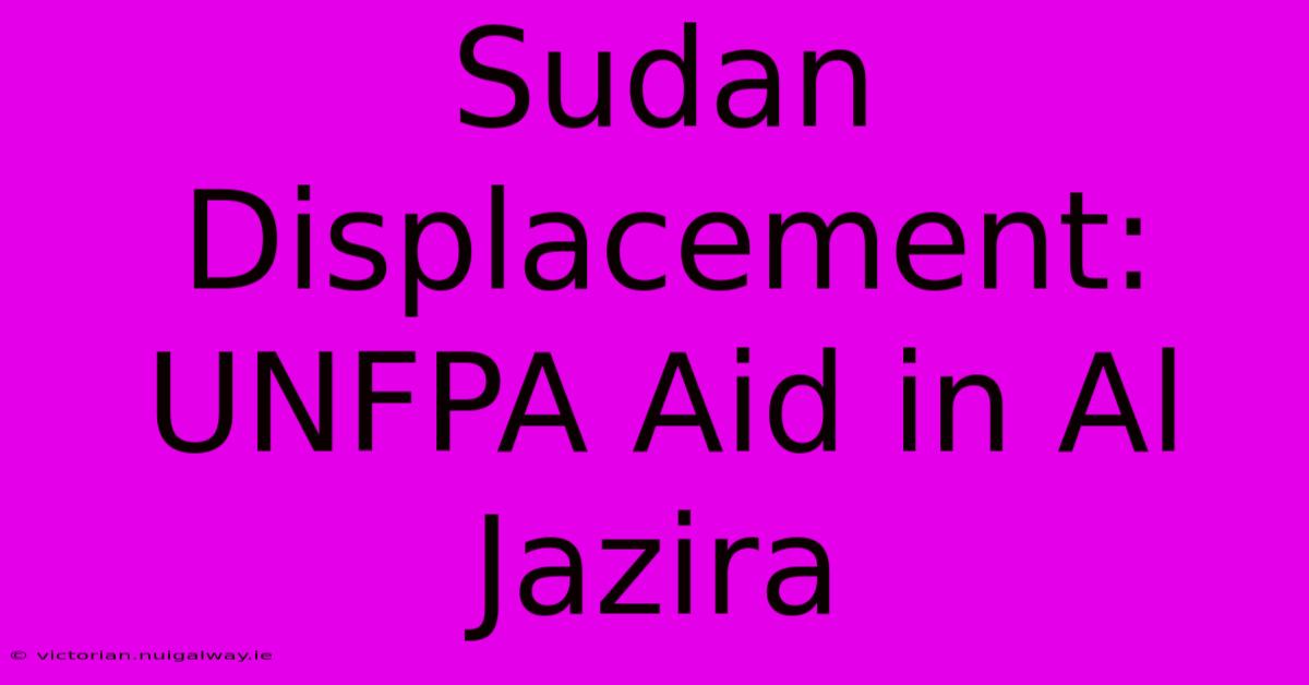 Sudan Displacement: UNFPA Aid In Al Jazira