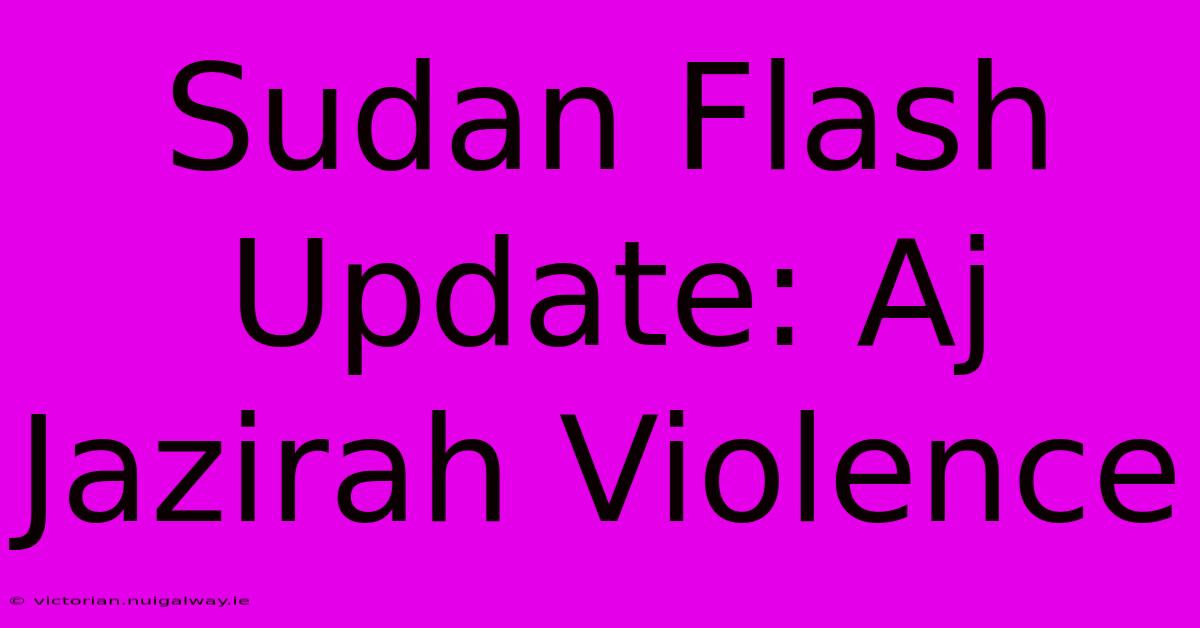 Sudan Flash Update: Aj Jazirah Violence 