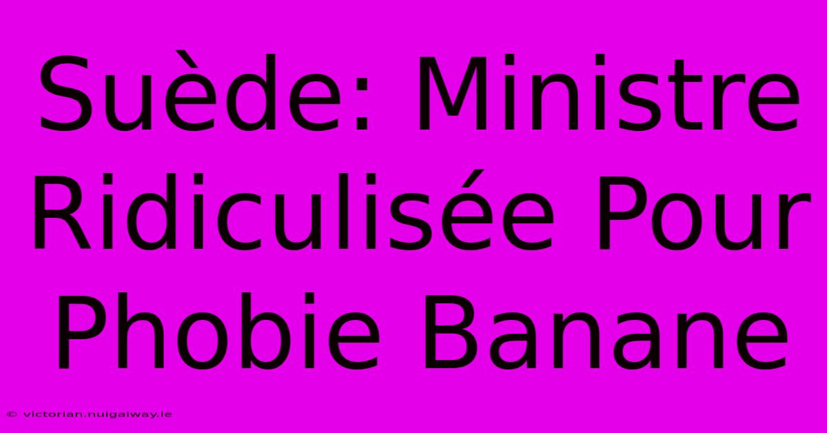 Suède: Ministre Ridiculisée Pour Phobie Banane 