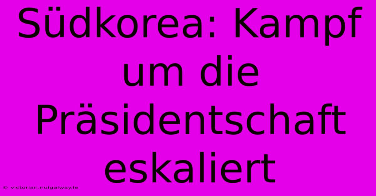 Südkorea: Kampf Um Die Präsidentschaft Eskaliert