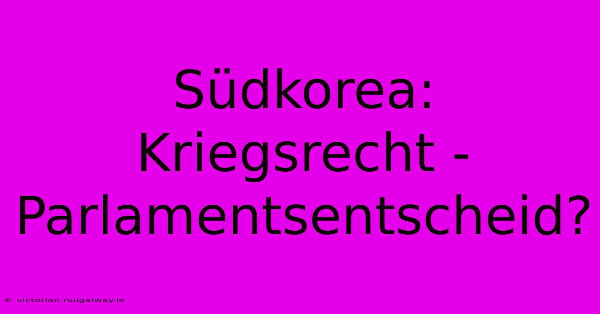 Südkorea: Kriegsrecht - Parlamentsentscheid?