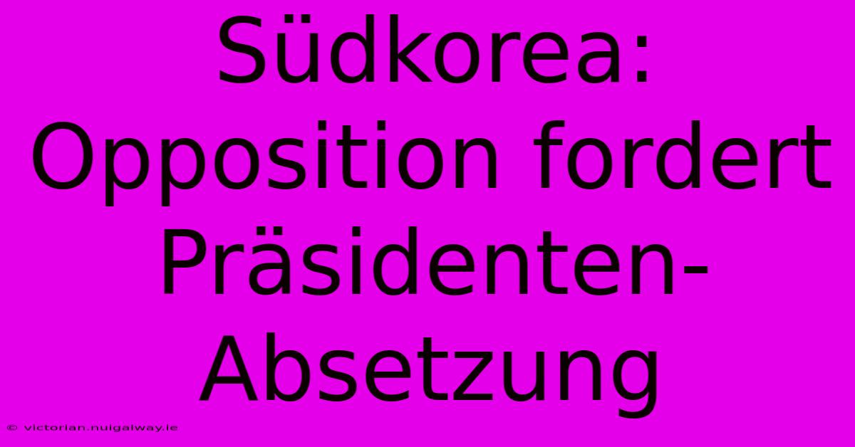 Südkorea: Opposition Fordert Präsidenten-Absetzung