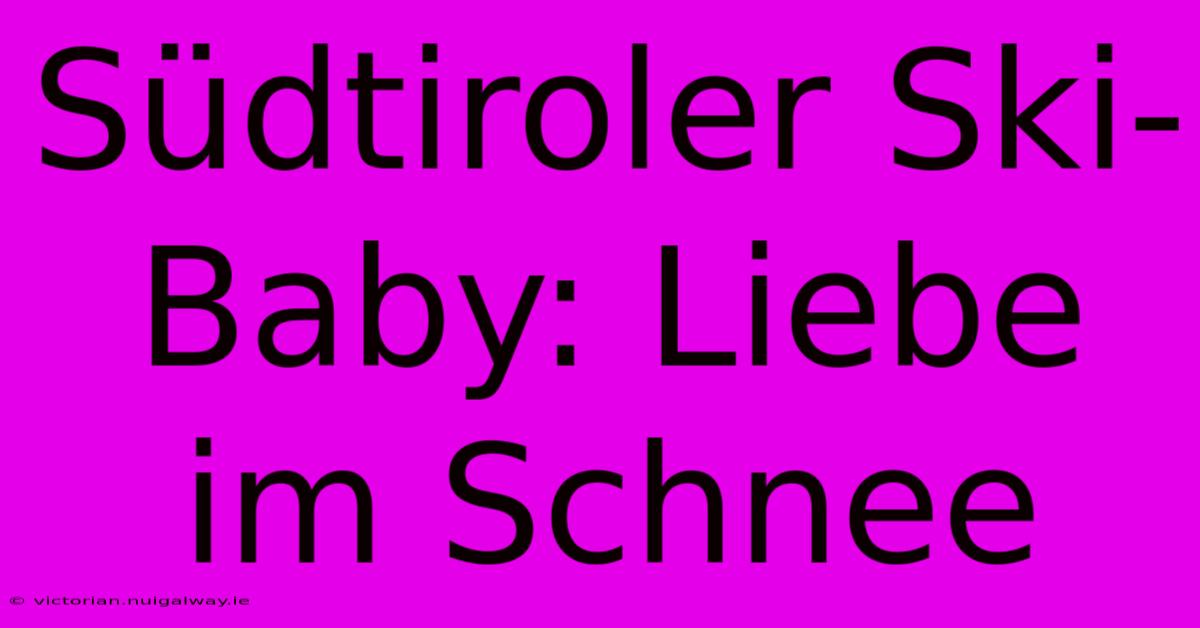 Südtiroler Ski-Baby: Liebe Im Schnee